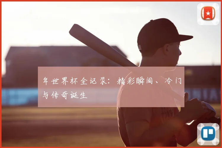年世界杯全记录：精彩瞬间、冷门与传奇诞生