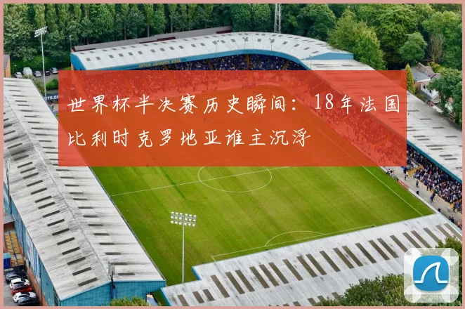 世界杯半决赛历史瞬间：18年法国比利时克罗地亚谁主沉浮
