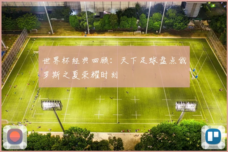 世界杯经典回顾:天下足球盘点俄罗斯之夏荣耀时刻