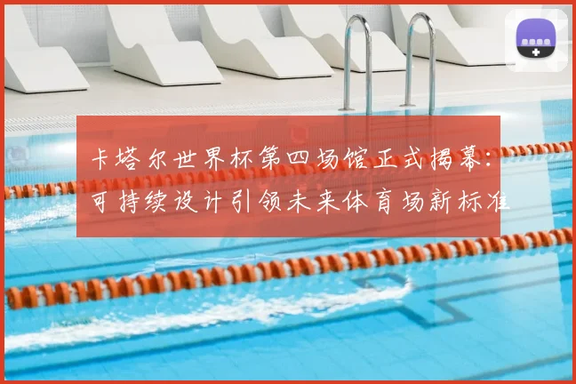 卡塔尔世界杯第四场馆正式揭幕：可持续设计引领未来体育场新标准