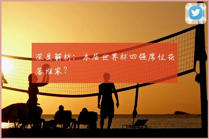 深度解析：本届世界杯四强席位花落谁家？