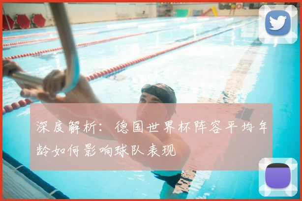 深度解析：德国世界杯阵容平均年龄如何影响球队表现