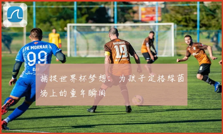 捕捉世界杯梦想：为孩子定格绿茵场上的童年瞬间