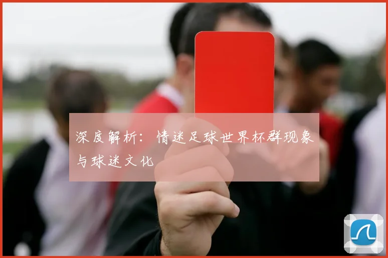 深度解析：情迷足球世界杯群现象与球迷文化