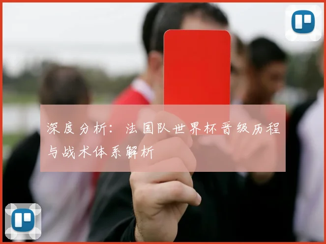 深度分析:法国队世界杯晋级历程与战术体系解析