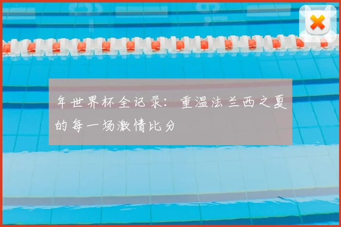 年世界杯全记录：重温法兰西之夏的每一场激情比分