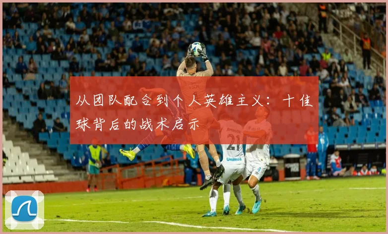 从团队配合到个人英雄主义：十佳球背后的战术启示