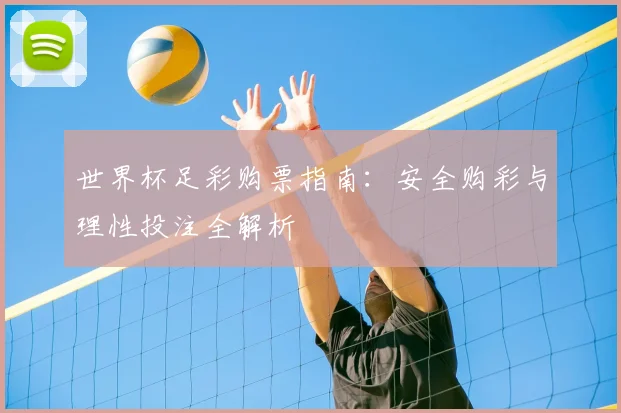 世界杯足彩购票指南：安全购彩与理性投注全解析