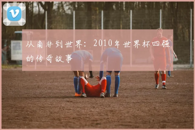 从南非到世界:2010年世界杯四强的传奇故事
