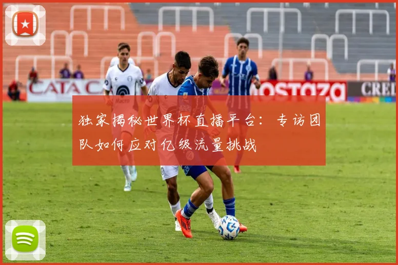 独家揭秘世界杯直播平台：专访团队如何应对亿级流量挑战