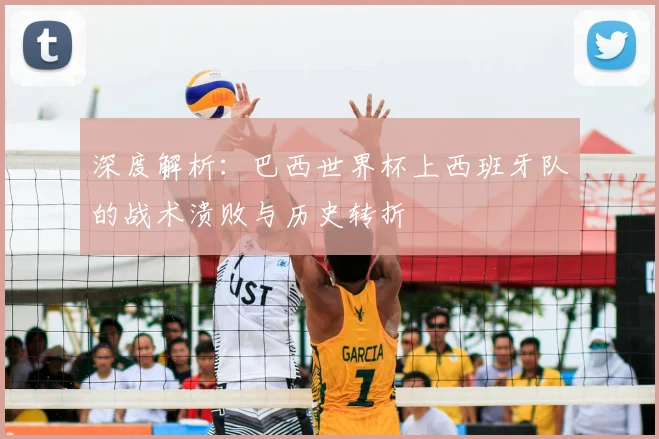 深度解析：巴西世界杯上西班牙队的战术溃败与历史转折