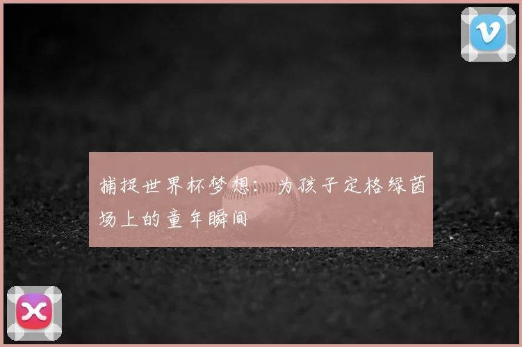 捕捉世界杯梦想：为孩子定格绿茵场上的童年瞬间