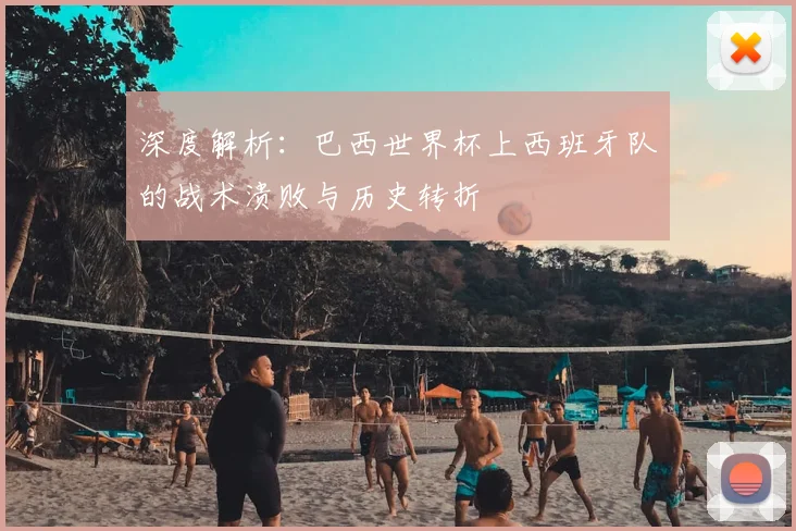 深度解析：巴西世界杯上西班牙队的战术溃败与历史转折