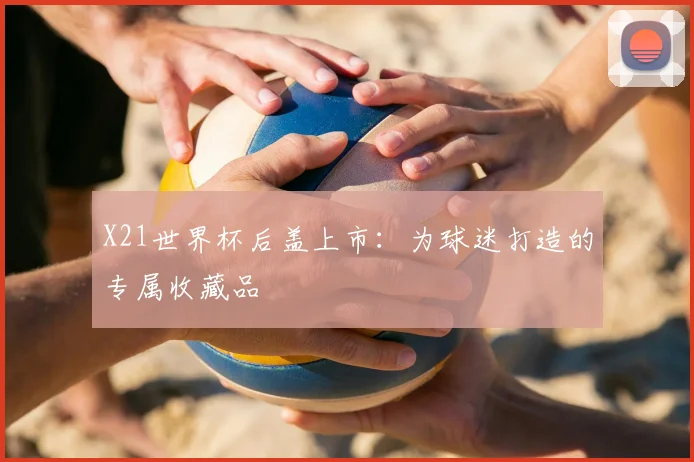 X21世界杯后盖上市：为球迷打造的专属收藏品
