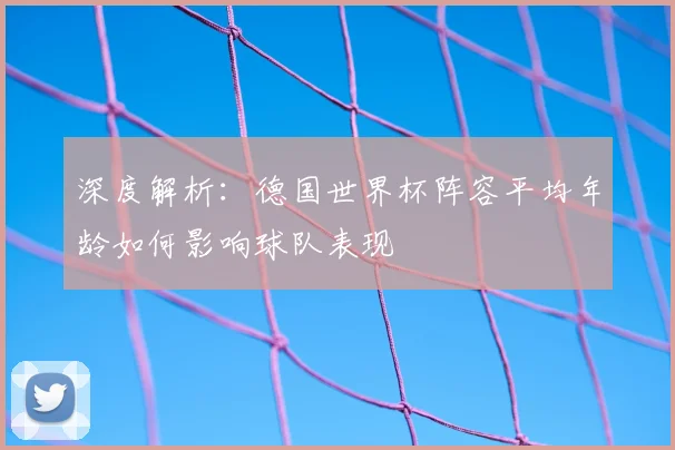 深度解析：德国世界杯阵容平均年龄如何影响球队表现