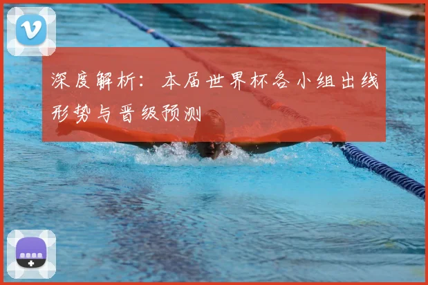 深度解析：本届世界杯各小组出线形势与晋级预测