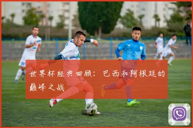 世界杯经典回顾：巴西和阿根廷的巅峰之战