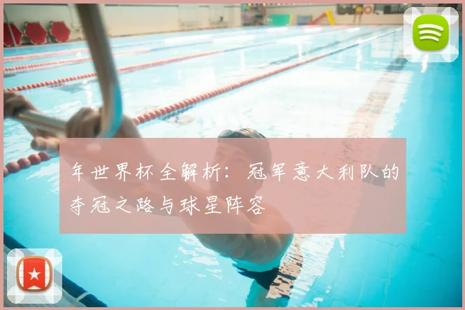 年世界杯全解析：冠军意大利队的夺冠之路与球星阵容