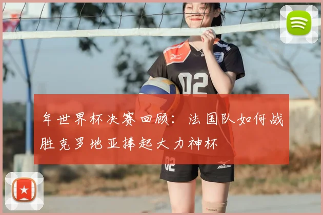年世界杯决赛回顾：法国队如何战胜克罗地亚捧起大力神杯