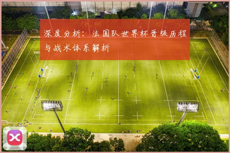 深度分析:法国队世界杯晋级历程与战术体系解析