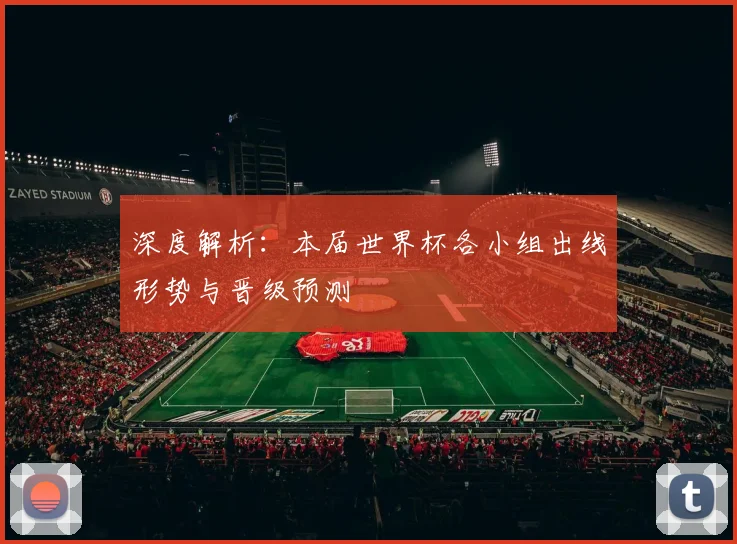 深度解析：本届世界杯各小组出线形势与晋级预测