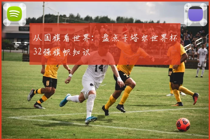 从国旗看世界：盘点卡塔尔世界杯32强旗帜知识