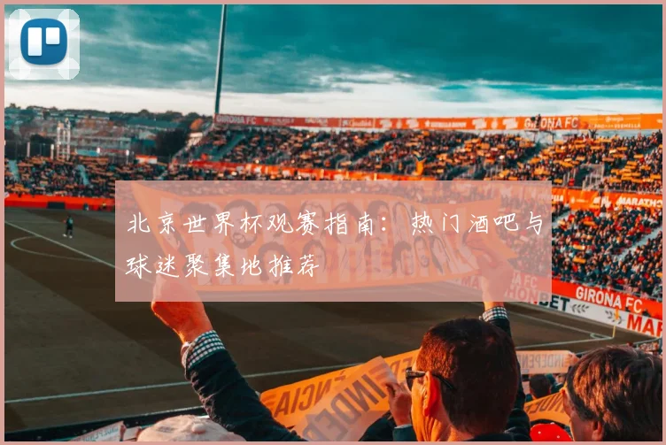 北京世界杯观赛指南：热门酒吧与球迷聚集地推荐
