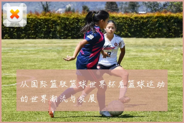 从国际篮联篮球世界杯看篮球运动的世界潮流与发展