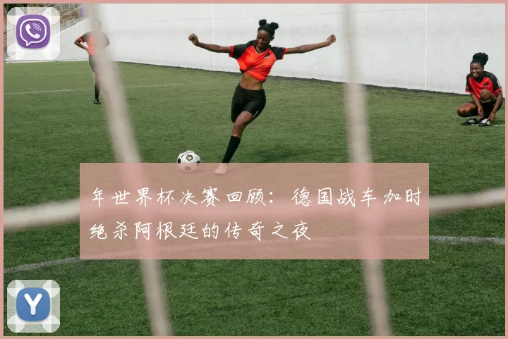 年世界杯决赛回顾：德国战车加时绝杀阿根廷的传奇之夜
