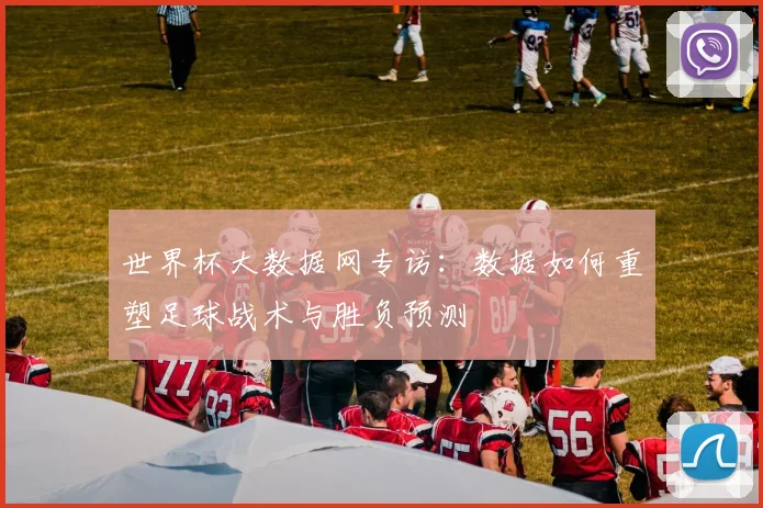 世界杯大数据网专访：数据如何重塑足球战术与胜负预测