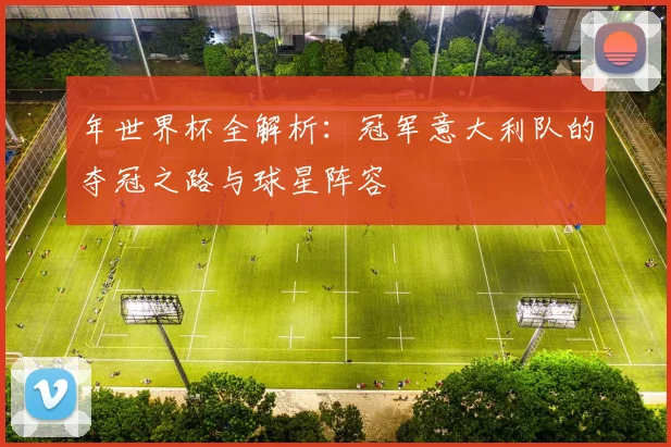 年世界杯全解析：冠军意大利队的夺冠之路与球星阵容