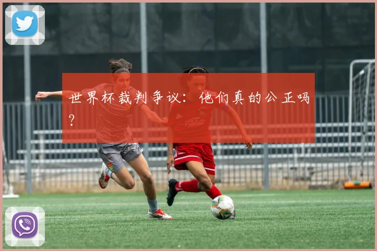 世界杯裁判争议：他们真的公正吗？