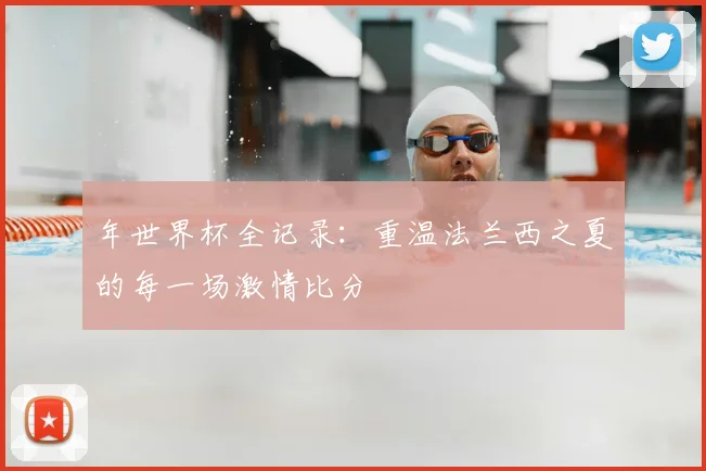 年世界杯全记录：重温法兰西之夏的每一场激情比分