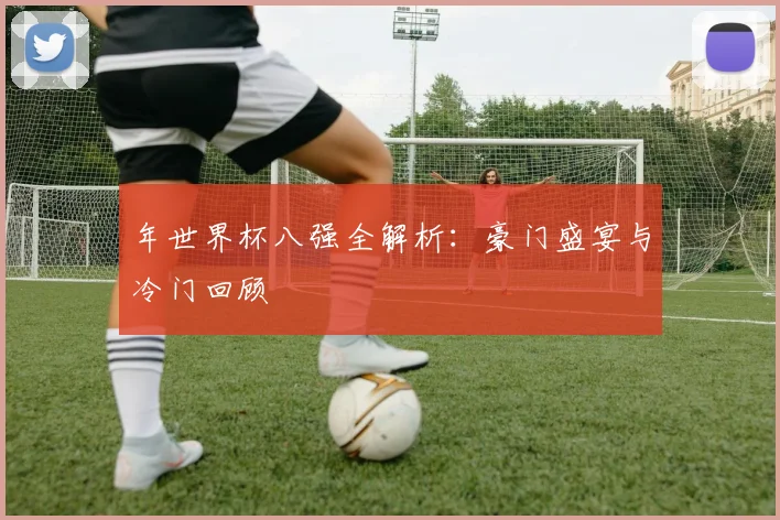 年世界杯八强全解析：豪门盛宴与冷门回顾