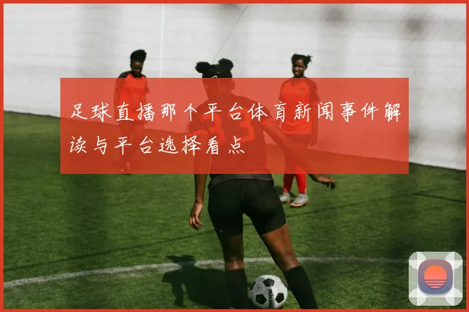 足球直播那个平台体育新闻事件解读与平台选择看点