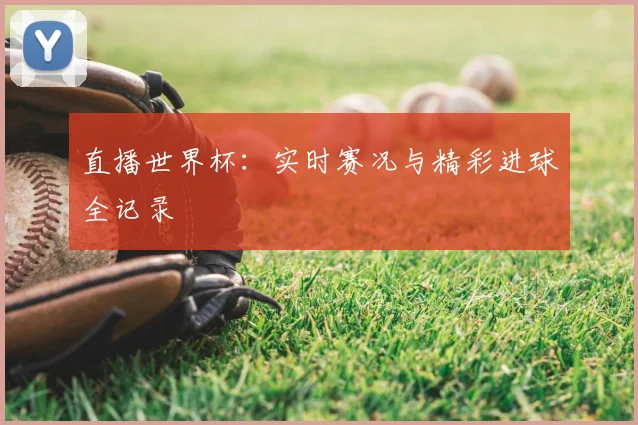 直播世界杯：实时赛况与精彩进球全记录