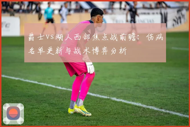 爵士vs湖人西部焦点战前瞻：伤病名单更新与战术博弈分析