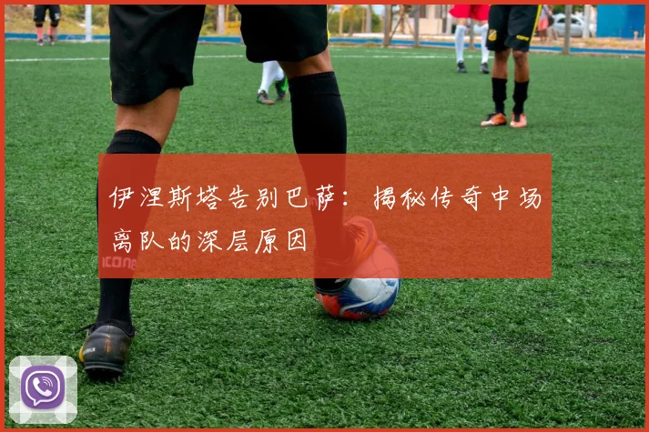 伊涅斯塔告别巴萨：揭秘传奇中场离队的深层原因