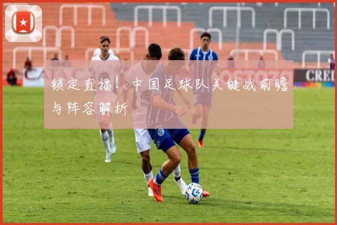 锁定直播！中国足球队关键战前瞻与阵容解析
