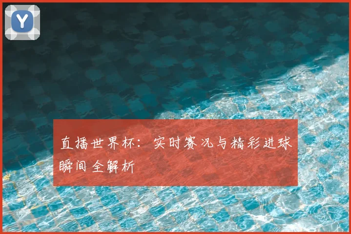 直播世界杯：实时赛况与精彩进球瞬间全解析