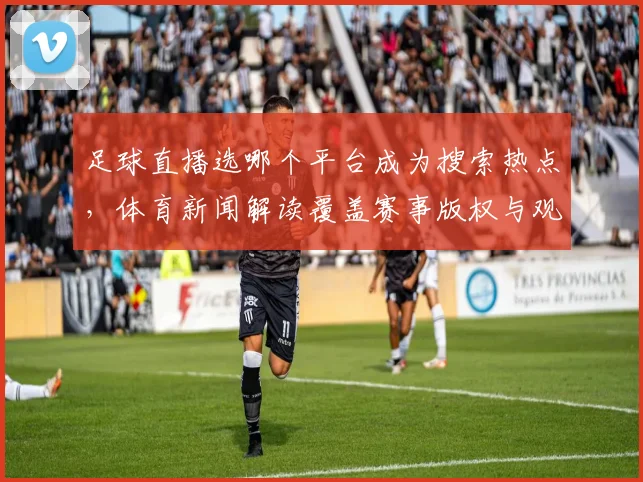 足球直播选哪个平台成为搜索热点，体育新闻解读覆盖赛事版权与观赛体验