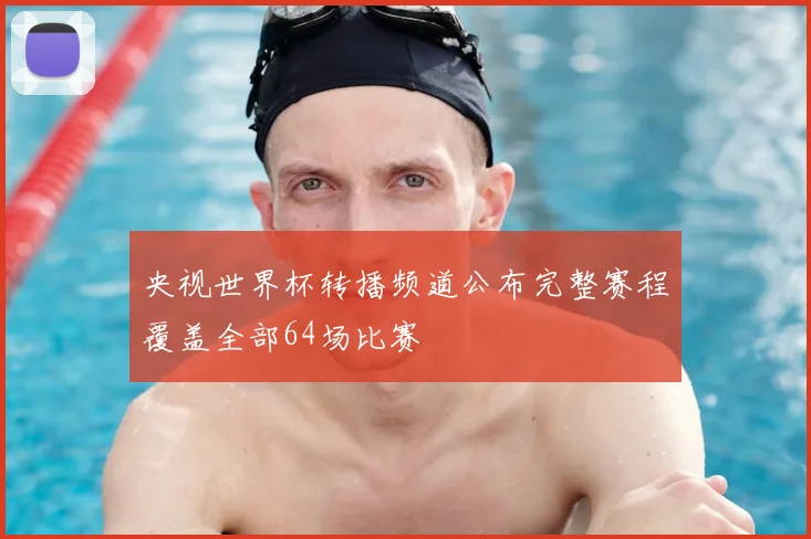 央视世界杯转播频道公布完整赛程覆盖全部64场比赛