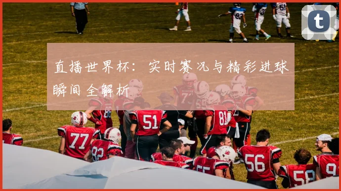 直播世界杯：实时赛况与精彩进球瞬间全解析