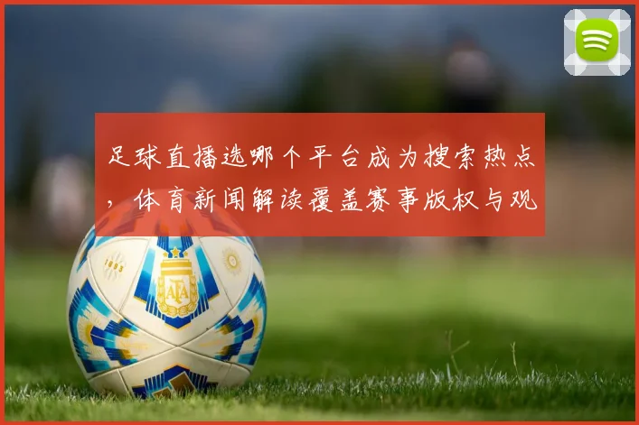 足球直播选哪个平台成为搜索热点，体育新闻解读覆盖赛事版权与观赛体验