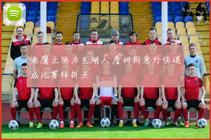 老鹰主场力克湖人 詹姆斯意外伤退成比赛转折点