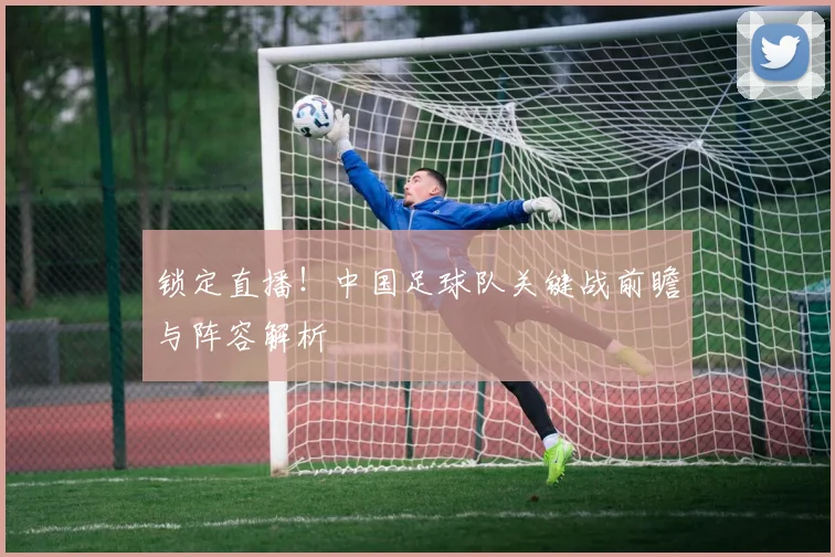 锁定直播！中国足球队关键战前瞻与阵容解析