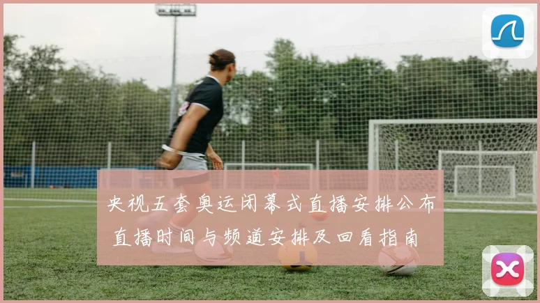 央视五套奥运闭幕式直播安排公布 直播时间与频道安排及回看指南