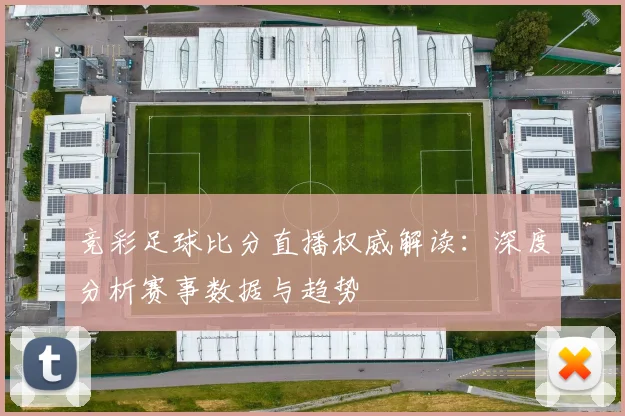 竞彩足球比分直播权威解读：深度分析赛事数据与趋势